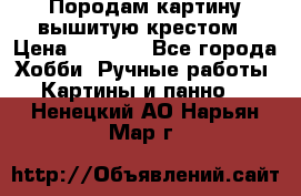 Породам картину вышитую крестом › Цена ­ 8 000 - Все города Хобби. Ручные работы » Картины и панно   . Ненецкий АО,Нарьян-Мар г.